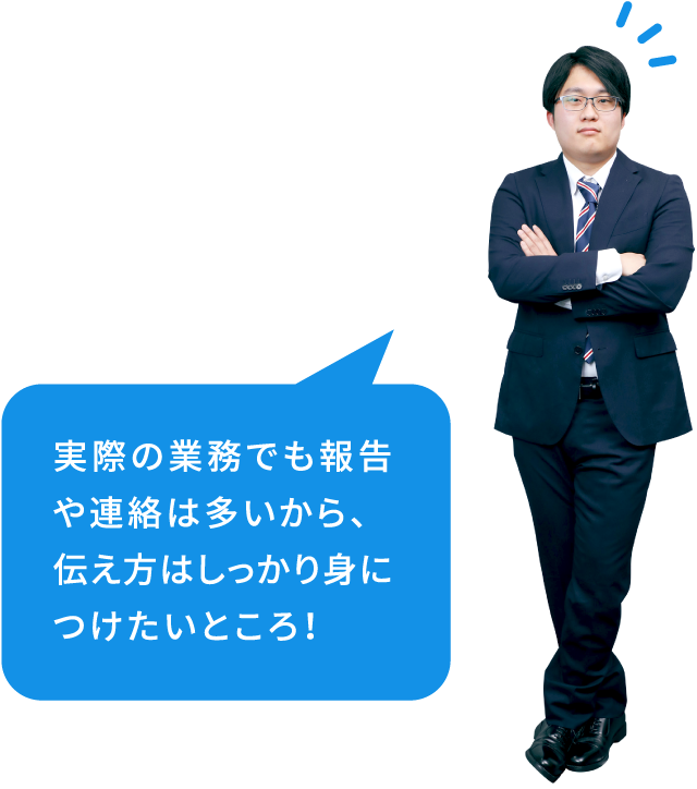 実際の業務でも報告や連絡は多いから、伝え⽅はしっかり⾝につけたいところ！