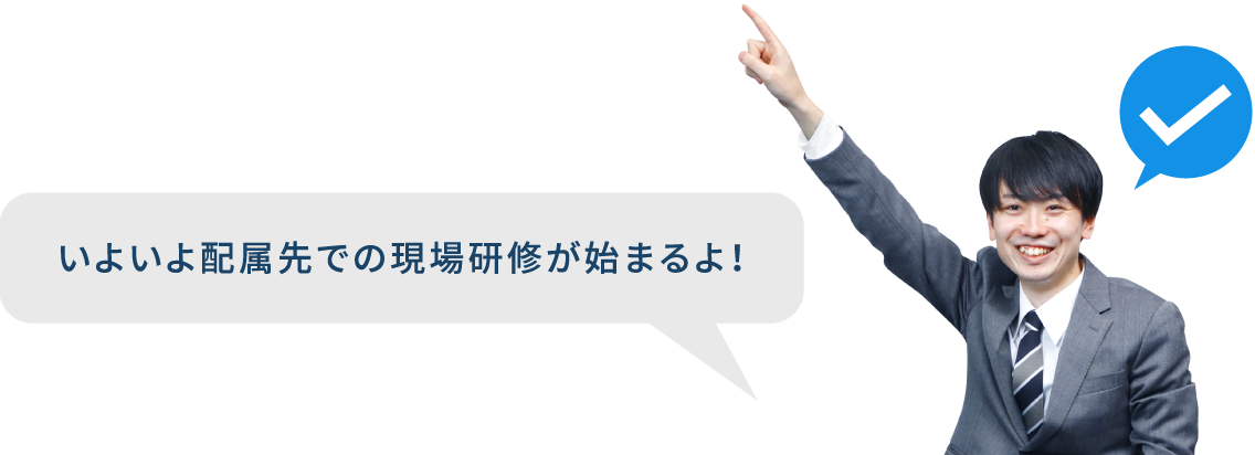 いよいよ配属先での現場研修が始まるよ！