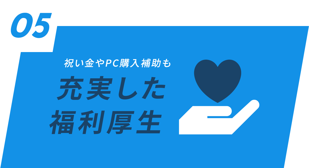 05 祝い⾦やPC購⼊補助も充実した福利厚生